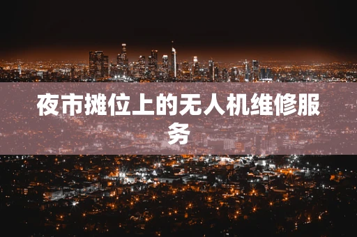 夜市摊位上的无人机维修服务