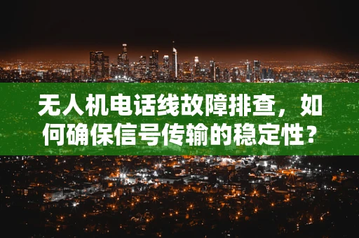 无人机电话线故障排查，如何确保信号传输的稳定性？