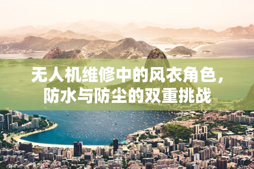 无人机维修中的风衣角色，防水与防尘的双重挑战