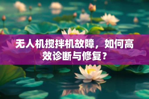 无人机搅拌机故障，如何高效诊断与修复？