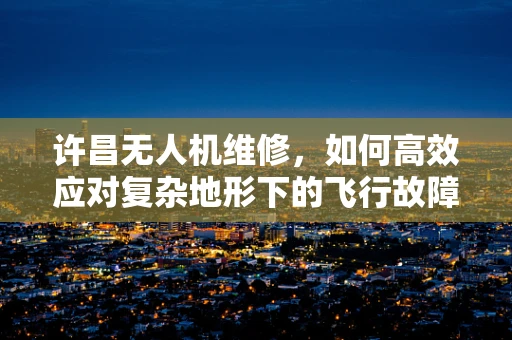许昌无人机维修，如何高效应对复杂地形下的飞行故障？