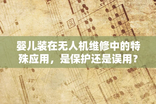 婴儿装在无人机维修中的特殊应用，是保护还是误用？