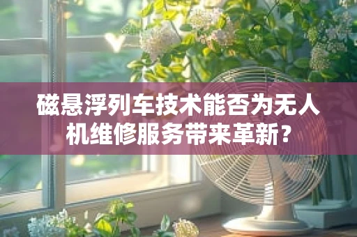 磁悬浮列车技术能否为无人机维修服务带来革新？