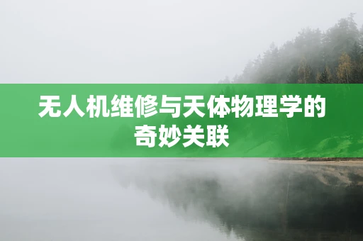 无人机维修与天体物理学的奇妙关联