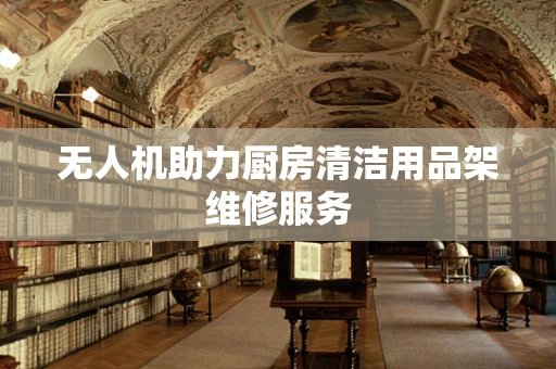 无人机助力厨房清洁用品架维修服务