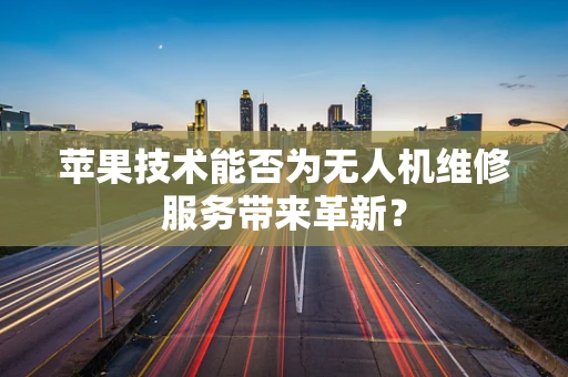 苹果技术能否为无人机维修服务带来革新？