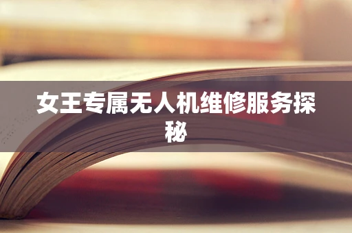 女王专属无人机维修服务探秘