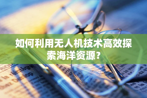 如何利用无人机技术高效探索海洋资源？