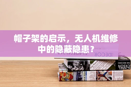 帽子架的启示，无人机维修中的隐蔽隐患？