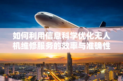 如何利用信息科学优化无人机维修服务的效率与准确性？
