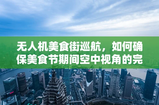 无人机美食街巡航，如何确保美食节期间空中视角的完美捕捉？
