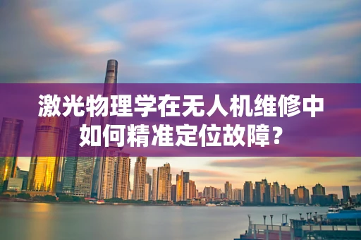 激光物理学在无人机维修中如何精准定位故障？
