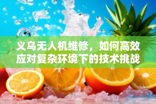 义乌无人机维修，如何高效应对复杂环境下的技术挑战？
