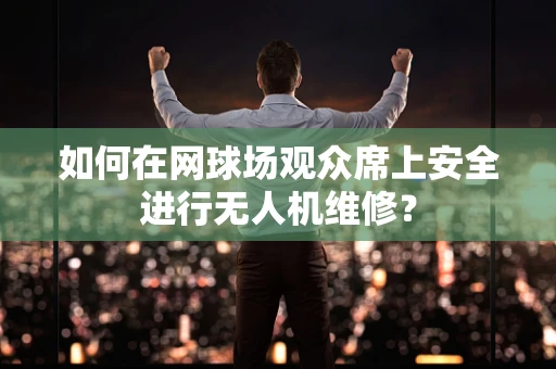 如何在网球场观众席上安全进行无人机维修？