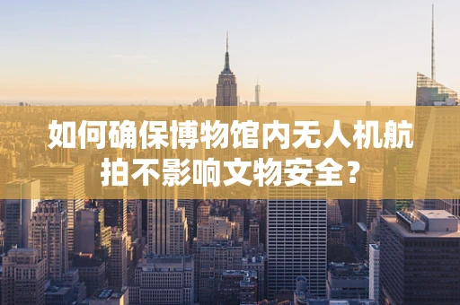 如何确保博物馆内无人机航拍不影响文物安全？