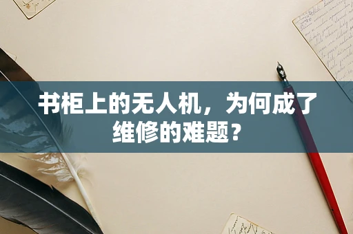 书柜上的无人机，为何成了维修的难题？