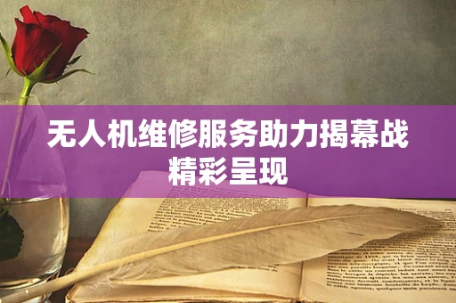 无人机维修服务助力揭幕战精彩呈现