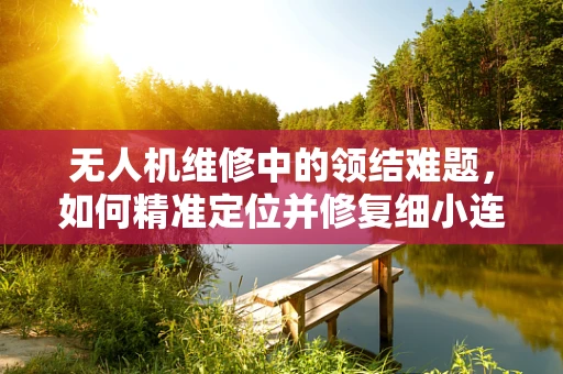 无人机维修中的领结难题，如何精准定位并修复细小连接件？