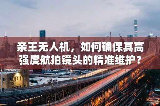 亲王无人机，如何确保其高强度航拍镜头的精准维护？