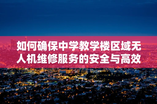 如何确保中学教学楼区域无人机维修服务的安全与高效？