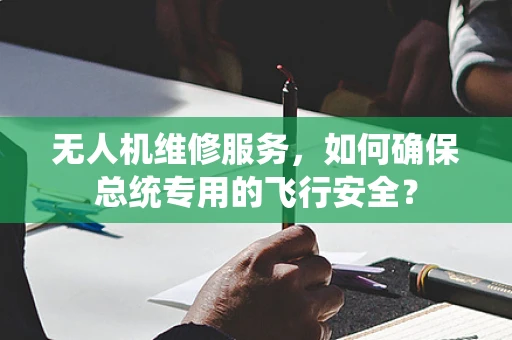 无人机维修服务，如何确保总统专用的飞行安全？