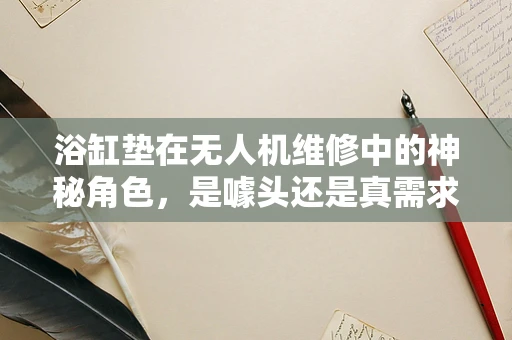 浴缸垫在无人机维修中的神秘角色，是噱头还是真需求？