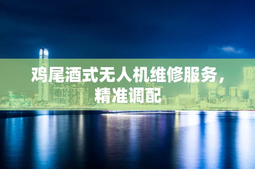 鸡尾酒式无人机维修服务，精准调配