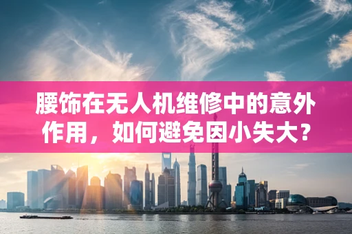 腰饰在无人机维修中的意外作用，如何避免因小失大？