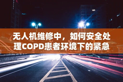无人机维修中，如何安全处理COPD患者环境下的紧急情况？