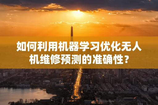 如何利用机器学习优化无人机维修预测的准确性？