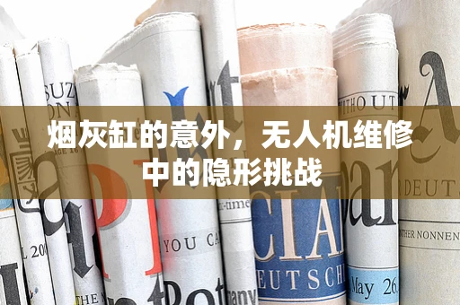 烟灰缸的意外，无人机维修中的隐形挑战