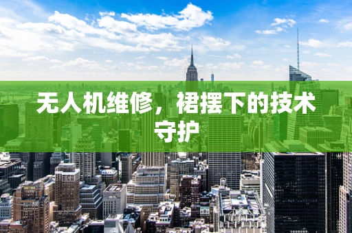 无人机维修，裙摆下的技术守护