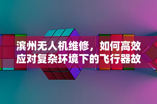 滨州无人机维修，如何高效应对复杂环境下的飞行器故障？
