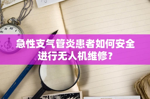 急性支气管炎患者如何安全进行无人机维修？