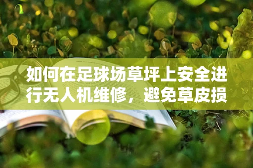 如何在足球场草坪上安全进行无人机维修，避免草皮损伤？