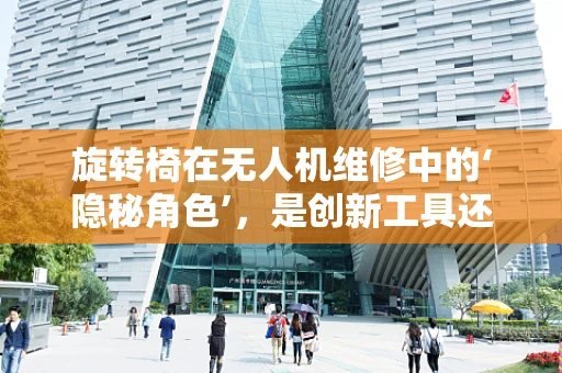 旋转椅在无人机维修中的‘隐秘角色’，是创新工具还是多余负担？