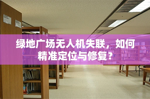 绿地广场无人机失联，如何精准定位与修复？
