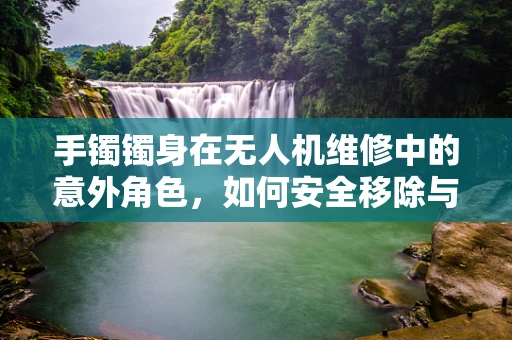 手镯镯身在无人机维修中的意外角色，如何安全移除与预防？