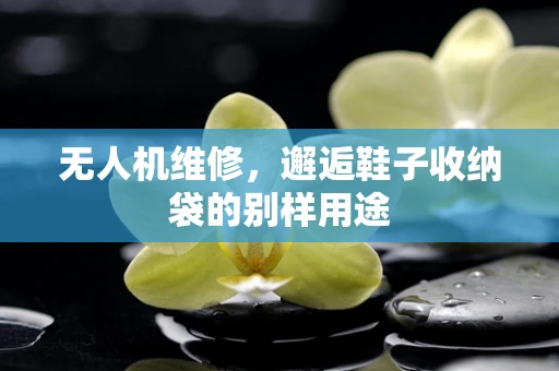 无人机维修，邂逅鞋子收纳袋的别样用途
