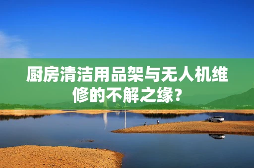 厨房清洁用品架与无人机维修的不解之缘？