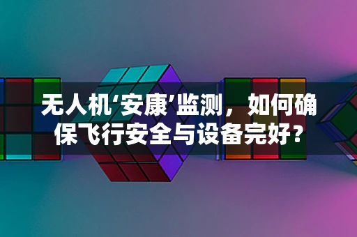 无人机‘安康’监测，如何确保飞行安全与设备完好？