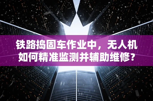 铁路捣固车作业中，无人机如何精准监测并辅助维修？