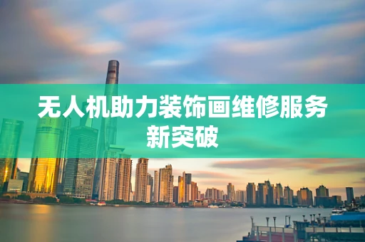 无人机助力装饰画维修服务新突破