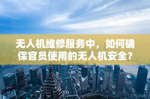 无人机维修服务中，如何确保官员使用的无人机安全？