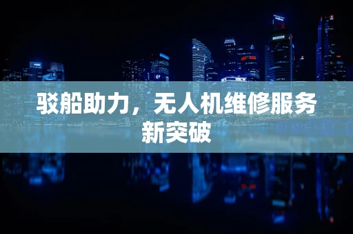 驳船助力，无人机维修服务新突破