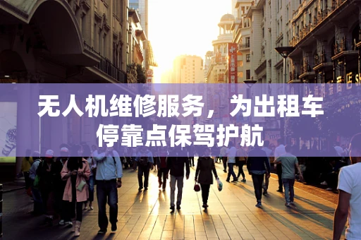 无人机维修服务，为出租车停靠点保驾护航