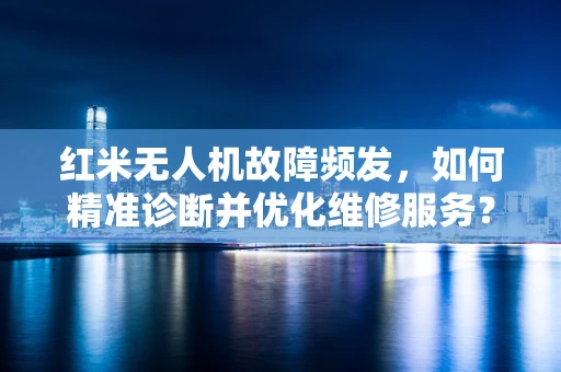 红米无人机故障频发，如何精准诊断并优化维修服务？
