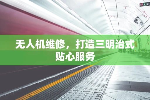 无人机维修，打造三明治式贴心服务