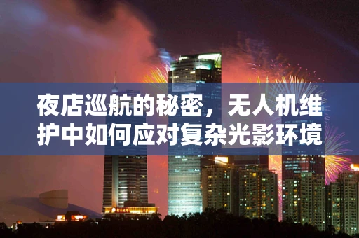 夜店巡航的秘密，无人机维护中如何应对复杂光影环境？