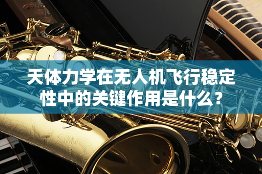 天体力学在无人机飞行稳定性中的关键作用是什么？